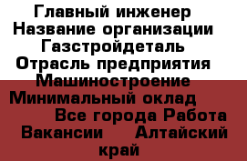 Главный инженер › Название организации ­ Газстройдеталь › Отрасль предприятия ­ Машиностроение › Минимальный оклад ­ 100 000 - Все города Работа » Вакансии   . Алтайский край